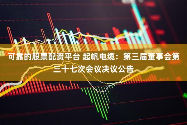 可靠的股票配资平台 起帆电缆：第三届董事会第三十七次会议决议公告