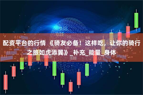 配资平台的行情 《骑友必备！这样吃，让你的骑行之旅如虎添翼》_补充_能量_身体