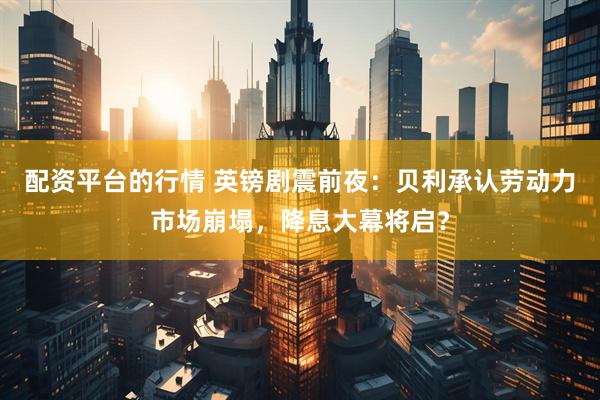 配资平台的行情 英镑剧震前夜：贝利承认劳动力市场崩塌，降息大幕将启？