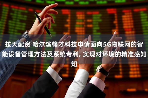 按天配资 哈尔滨翰才科技申请面向5G物联网的智能设备管理方法及系统专利, 实现对环境的精准感知