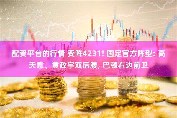 配资平台的行情 变阵4231! 国足官方阵型: 高天意、黄政宇双后腰, 巴顿右边前卫