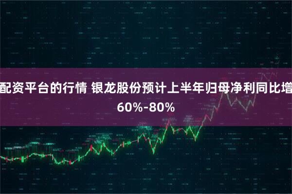 配资平台的行情 银龙股份预计上半年归母净利同比增60%-80%