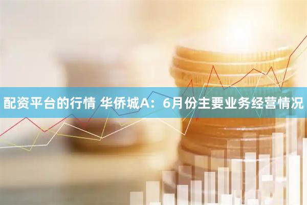 配资平台的行情 华侨城A：6月份主要业务经营情况