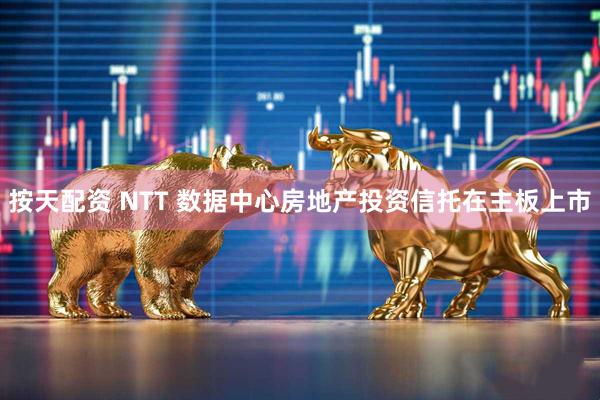 按天配资 NTT 数据中心房地产投资信托在主板上市