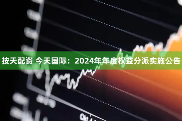 按天配资 今天国际：2024年年度权益分派实施公告