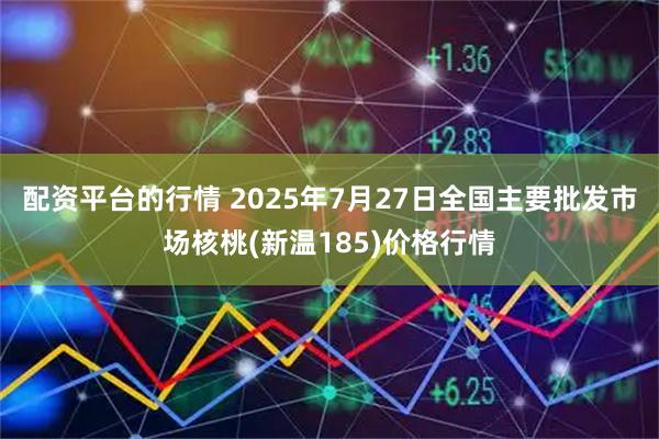 配资平台的行情 2025年7月27日全国主要批发市场核桃(新温185)价格行情