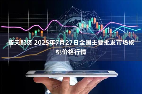 按天配资 2025年7月27日全国主要批发市场核桃价格行情