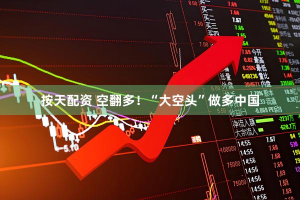 按天配资 空翻多！“大空头”做多中国