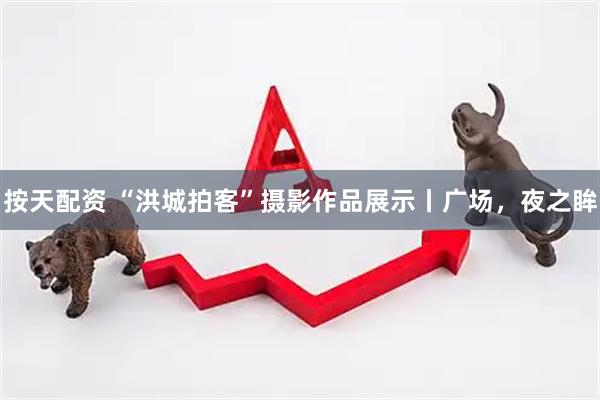 按天配资 “洪城拍客”摄影作品展示丨广场，夜之眸