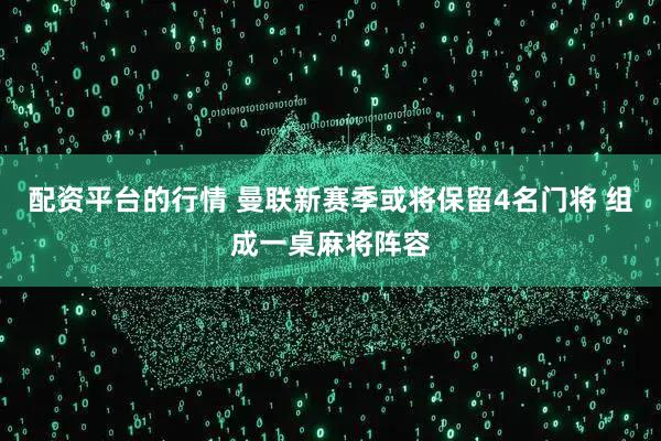 配资平台的行情 曼联新赛季或将保留4名门将 组成一桌麻将阵容