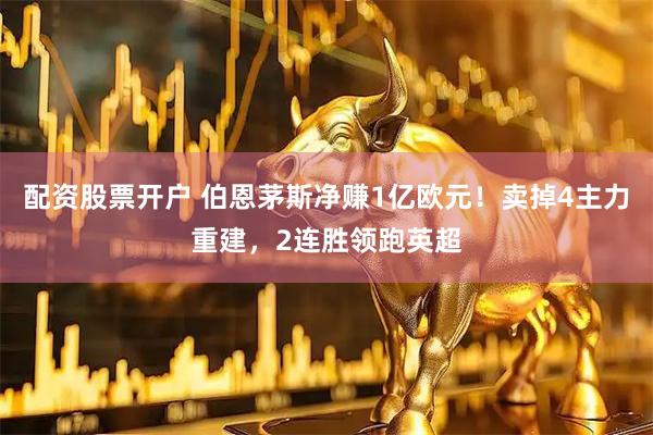配资股票开户 伯恩茅斯净赚1亿欧元！卖掉4主力重建，2连胜领跑英超