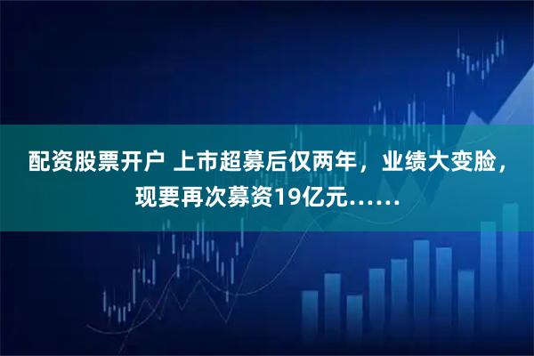 配资股票开户 上市超募后仅两年，业绩大变脸，现要再次募资19亿元……