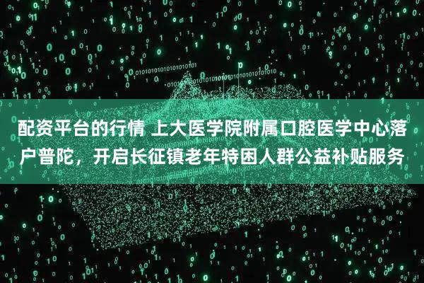 配资平台的行情 上大医学院附属口腔医学中心落户普陀，开启长征镇老年特困人群公益补贴服务