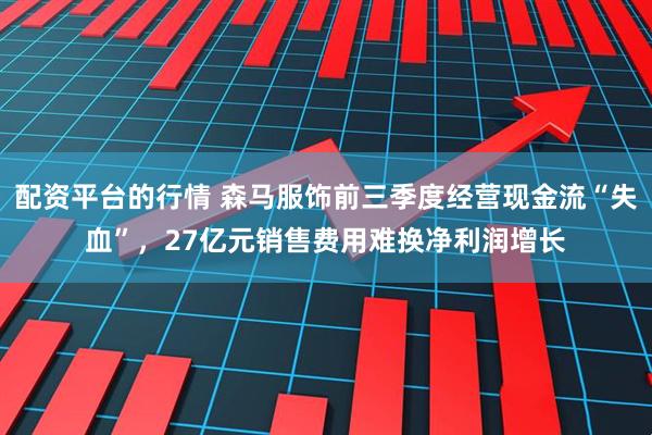配资平台的行情 森马服饰前三季度经营现金流“失血”，27亿元销售费用难换净利润增长