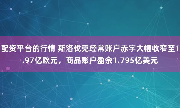 配资平台的行情 斯洛伐克经常账户赤字大幅收窄至1.97亿欧元，商品账户盈余1.795亿美元