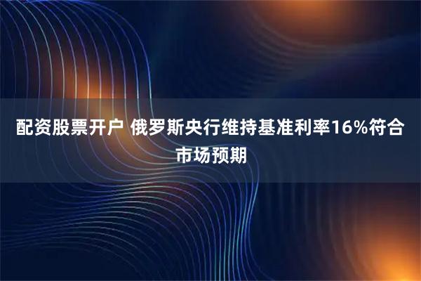 配资股票开户 俄罗斯央行维持基准利率16%符合市场预期